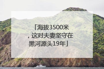 海拔3500米，这对夫妻坚守在黑河源头19年