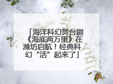 海洋科幻舞台剧《海底两万里》在潍坊启航！经典科幻“活”起来了