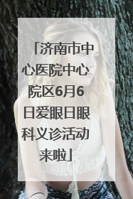 济南市中心医院中心院区6月6日爱眼日眼科义诊活动来啦
