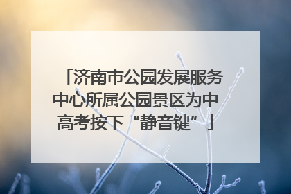 济南市公园发展服务中心所属公园景区为中高考按下“静音键”