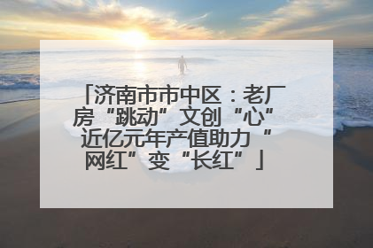 济南市市中区：老厂房“跳动”文创“心” 近亿元年产值助力“网红”变“长红”