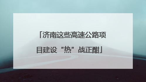 济南这些高速公路项目建设“热”战正酣