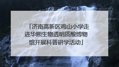 济南高新区鸡山小学走进华熙生物透明质酸博物馆开展科普研学活动