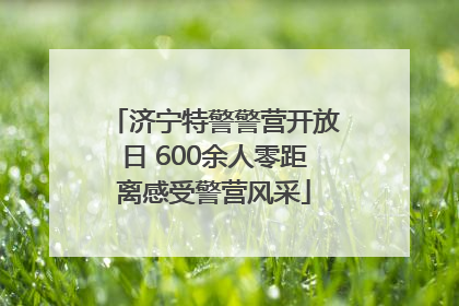 济宁特警警营开放日 600余人零距离感受警营风采