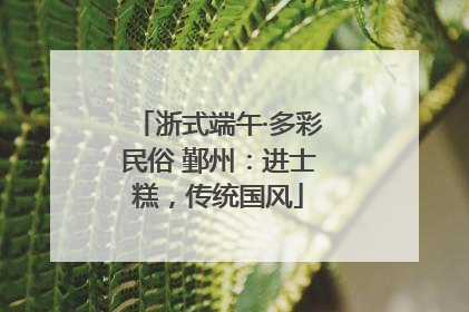 浙式端午·多彩民俗 鄞州：进士糕，传统国风