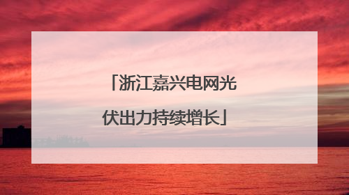 浙江嘉兴电网光伏出力持续增长