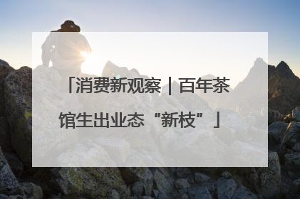 消费新观察｜百年茶馆生出业态“新枝”