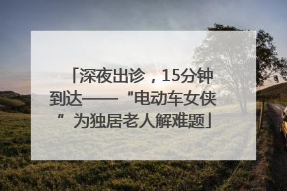 深夜出诊，15分钟到达——“电动车女侠”为独居老人解难题