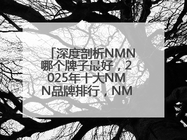 深度剖析NMN哪个牌子最好，2025年十大NMN品牌排行，NMN该怎么选