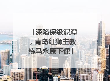 深陷保级泥潭，青岛红狮主教练马永康下课