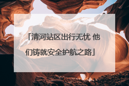 清河站区出行无忧 他们铸就安全护航之路