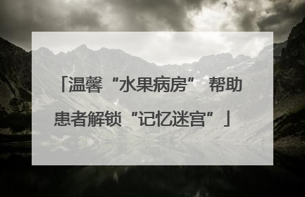 温馨“水果病房” 帮助患者解锁“记忆迷宫”