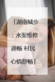 湖南城步：水渠维修通畅 村民心情舒畅