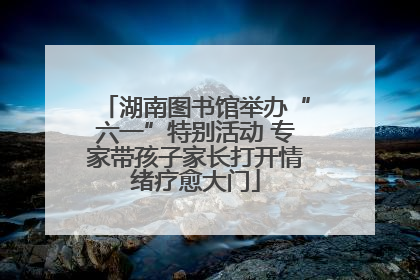 湖南图书馆举办“六一”特别活动 专家带孩子家长打开情绪疗愈大门