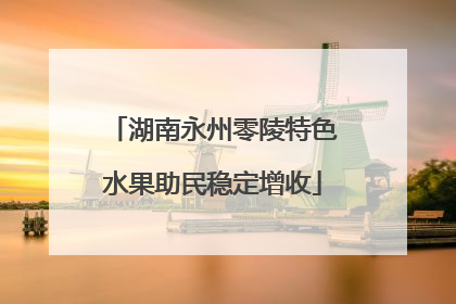 湖南永州零陵特色水果助民稳定增收