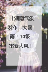 湖南气象发布：大暴雨！10级雷暴大风！