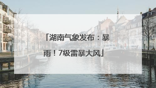 湖南气象发布：暴雨！7级雷暴大风