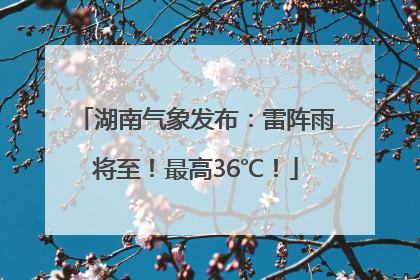湖南气象发布：雷阵雨将至！最高36℃！