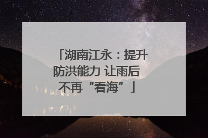 湖南江永：提升防洪能力 让雨后不再“看海”