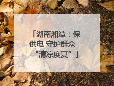 湖南湘潭：保供电 守护群众“清凉度夏”