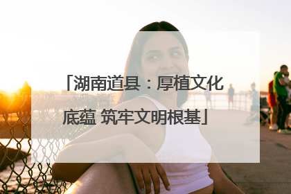 湖南道县：厚植文化底蕴 筑牢文明根基