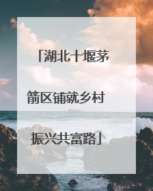 湖北十堰茅箭区铺就乡村振兴共富路