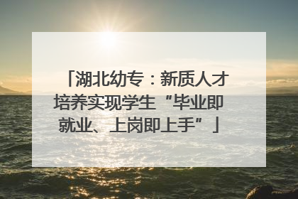 湖北幼专：新质人才培养实现学生“毕业即就业、上岗即上手”