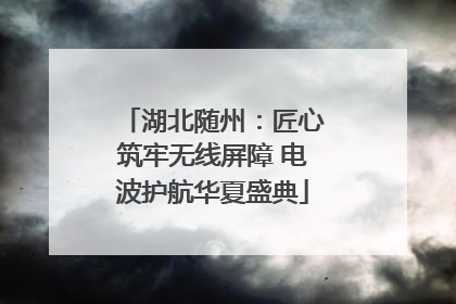 湖北随州：匠心筑牢无线屏障 电波护航华夏盛典