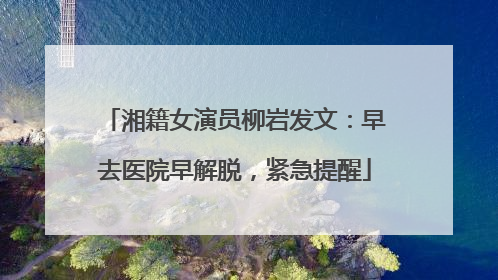 湘籍女演员柳岩发文：早去医院早解脱，紧急提醒
