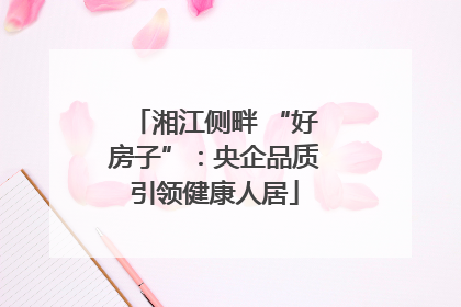 湘江侧畔 “好房子”：央企品质引领健康人居