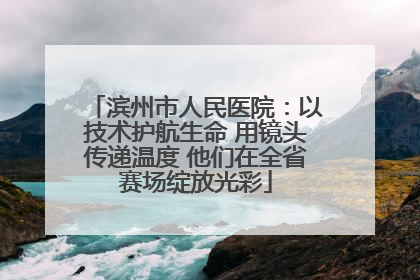 滨州市人民医院：以技术护航生命 用镜头传递温度 他们在全省赛场绽放光彩