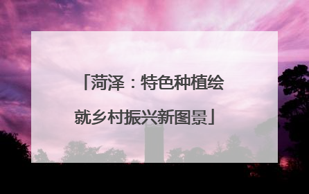 菏泽：特色种植绘就乡村振兴新图景