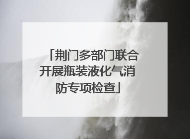 荆门多部门联合开展瓶装液化气消防专项检查
