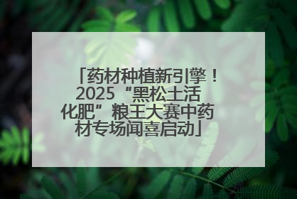药材种植新引擎！2025“黑松土活化肥”粮王大赛中药材专场闻喜启动