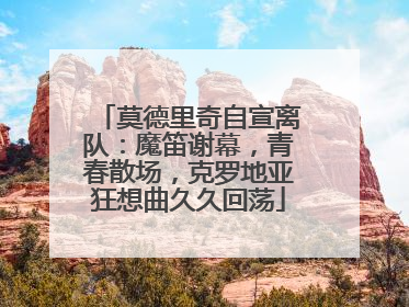 莫德里奇自宣离队：魔笛谢幕，青春散场，克罗地亚狂想曲久久回荡