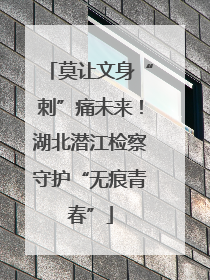 莫让文身“刺”痛未来！湖北潜江检察守护“无痕青春”