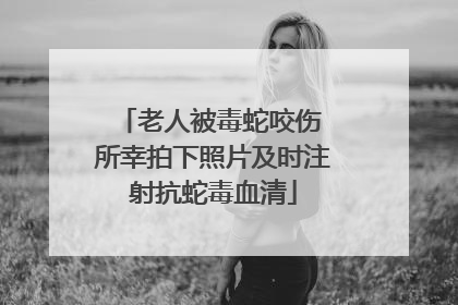 老人被毒蛇咬伤 所幸拍下照片及时注射抗蛇毒血清
