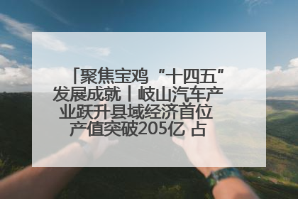 聚焦宝鸡“十四五”发展成就丨岐山汽车产业跃升县域经济首位 产值突破205亿 占规上工业75%