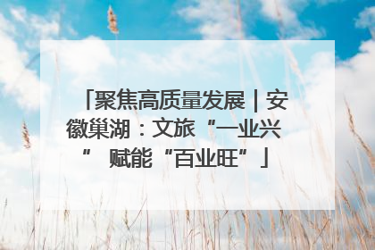 聚焦高质量发展｜安徽巢湖：文旅“一业兴” 赋能“百业旺”