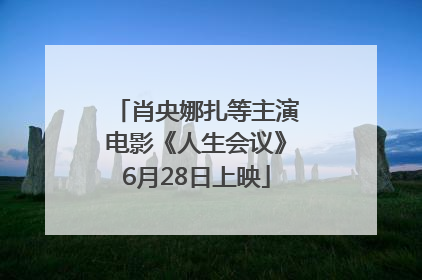 肖央娜扎等主演电影《人生会议》6月28日上映