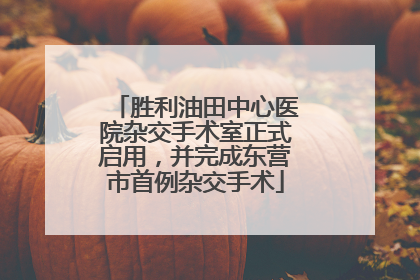 胜利油田中心医院杂交手术室正式启用，并完成东营市首例杂交手术