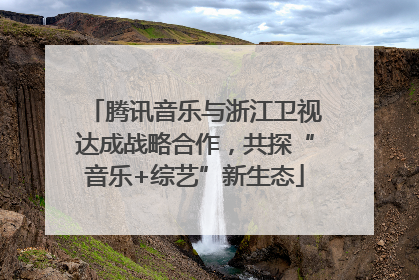 腾讯音乐与浙江卫视达成战略合作，共探“音乐+综艺”新生态