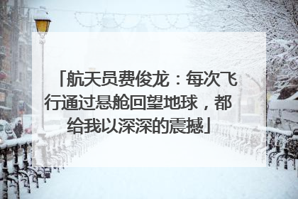 航天员费俊龙：每次飞行通过悬舱回望地球，都给我以深深的震撼