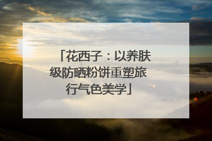 花西子：以养肤级防晒粉饼重塑旅行气色美学