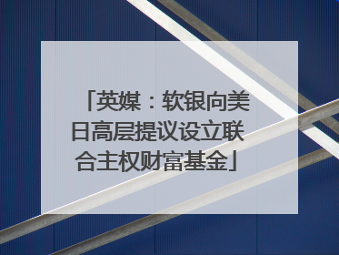英媒：软银向美日高层提议设立联合主权财富基金