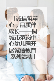 诚信筑童心，品质伴成长——桐城市范岗中心幼儿园开展诚信教育系列活动