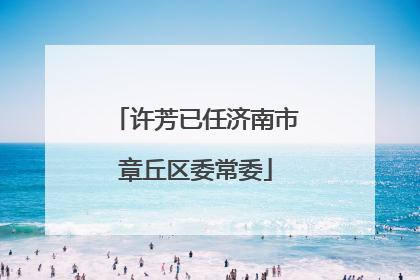 许芳已任济南市章丘区委常委