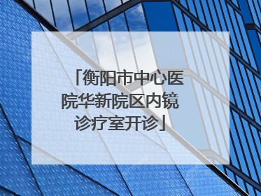 衡阳市中心医院华新院区内镜诊疗室开诊