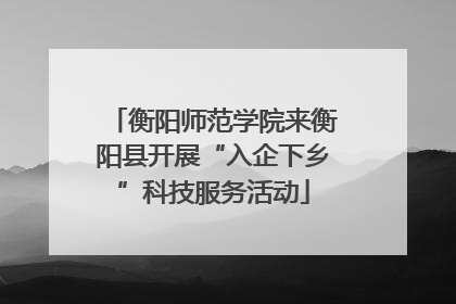 衡阳师范学院来衡阳县开展“入企下乡”科技服务活动