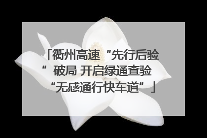 衢州高速“先行后验”破局 开启绿通查验“无感通行快车道”